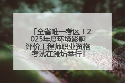 全省唯一考区！2025年度环境影响评价工程师职业资格考试在潍坊举行
