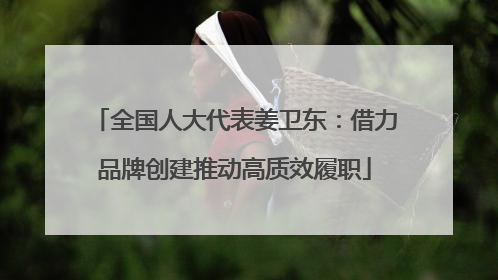 全国人大代表姜卫东：借力品牌创建推动高质效履职