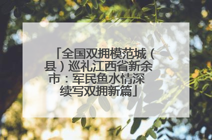 全国双拥模范城（县）巡礼江西省新余市：军民鱼水情深 续写双拥新篇