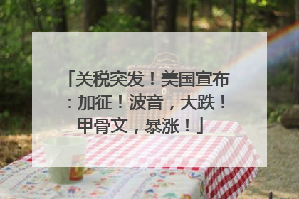 关税突发！美国宣布：加征！波音，大跌！甲骨文，暴涨！