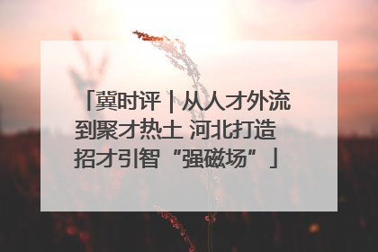 冀时评｜从人才外流到聚才热土 河北打造招才引智“强磁场”