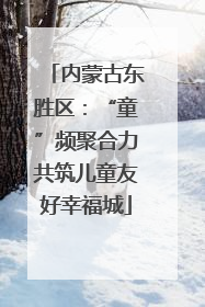 内蒙古东胜区：“童”频聚合力共筑儿童友好幸福城