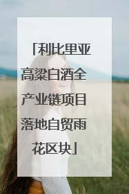 利比里亚高粱白酒全产业链项目落地自贸雨花区块