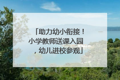 助力幼小衔接！小学教师送课入园，幼儿进校参观
