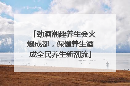 劲酒潮趣养生会火爆成都，保健养生酒成全民养生新潮流