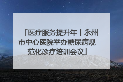 医疗服务提升年丨永州市中心医院举办糖尿病规范化诊疗培训会议