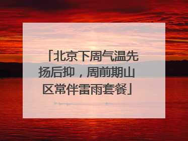 北京下周气温先扬后抑，周前期山区常伴雷雨套餐