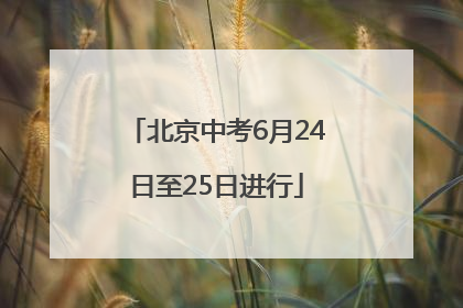 北京中考6月24日至25日进行
