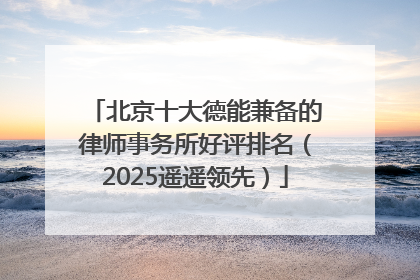 北京十大德能兼备的律师事务所好评排名（2025遥遥领先）