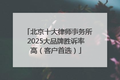 北京十大律师事务所2025大品牌胜诉率高（客户首选）