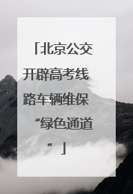 北京公交开辟高考线路车辆维保“绿色通道”