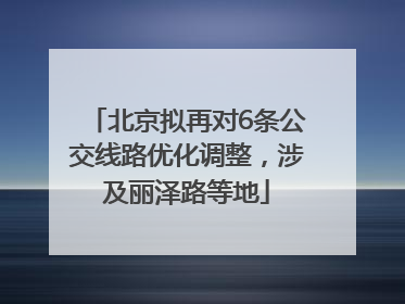 北京拟再对6条公交线路优化调整，涉及丽泽路等地