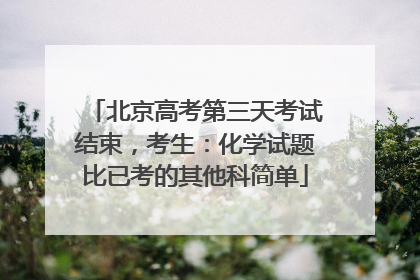 北京高考第三天考试结束，考生：化学试题比已考的其他科简单