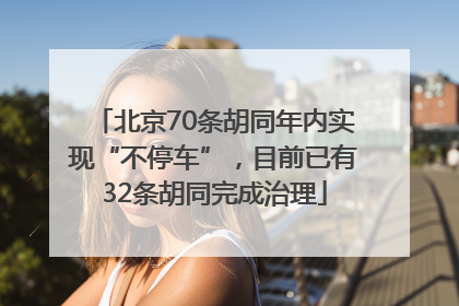 北京70条胡同年内实现“不停车”，目前已有32条胡同完成治理