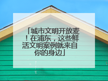 城市文明开放麦！在浦东，这些鲜活文明案例就来自你的身边