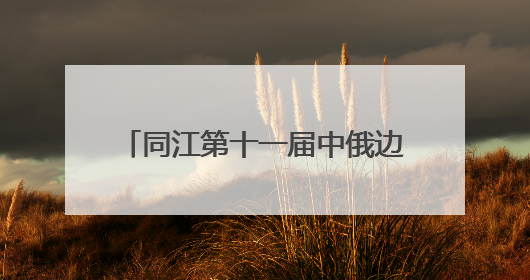 同江第十一届中俄边境文化季启幕 24项活动尽展边城魅力