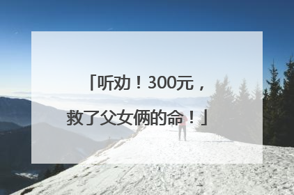听劝！300元，救了父女俩的命！