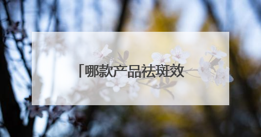 哪款产品祛斑效果好？推荐入手的十款品牌清单，618参考篇！