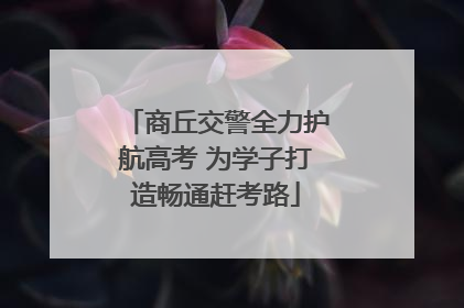 商丘交警全力护航高考 为学子打造畅通赶考路