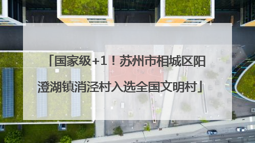 国家级+1！苏州市相城区阳澄湖镇消泾村入选全国文明村