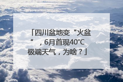 四川盆地变“火盆”，6月首现40℃极端天气，为啥？