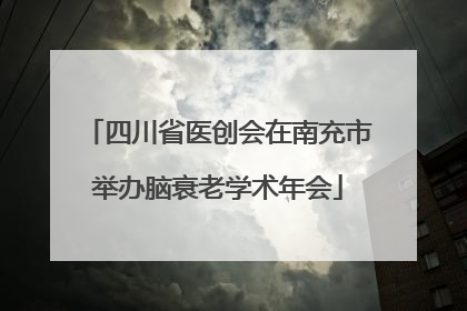四川省医创会在南充市举办脑衰老学术年会