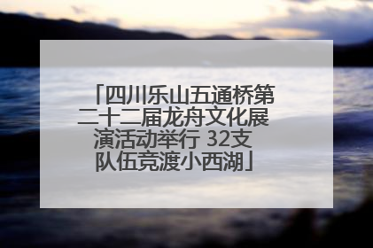 四川乐山五通桥第二十二届龙舟文化展演活动举行 32支队伍竞渡小西湖