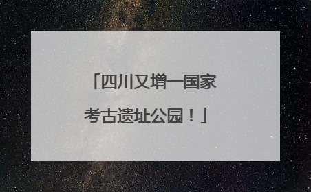 四川又增一国家考古遗址公园！