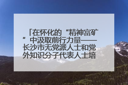 在怀化的“精神富矿”中汲取前行力量——长沙市无党派人士和党外知识分子代表人士培训班在怀化圆满举办
