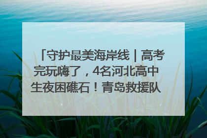 守护最美海岸线｜高考完玩嗨了，4名河北高中生夜困礁石！青岛救援队火速出动救上岸