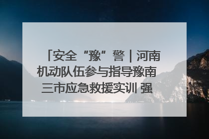 安全“豫”警｜河南机动队伍参与指导豫南三市应急救援实训 强化协同作战效能