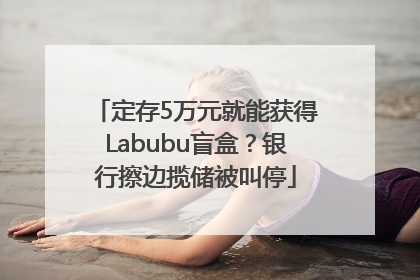 定存5万元就能获得Labubu盲盒？银行擦边揽储被叫停