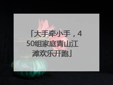 大手牵小手，450组家庭青山江滩欢乐开跑
