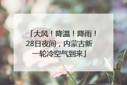 大风！降温！降雨！28日夜间，内蒙古新一轮冷空气到来