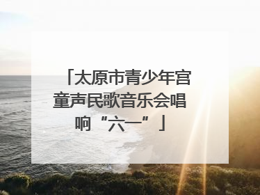 太原市青少年宫童声民歌音乐会唱响“六一”