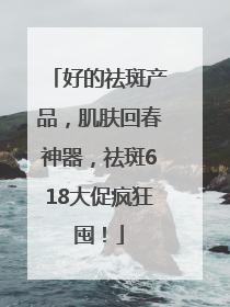 好的祛斑产品，肌肤回春神器，祛斑618大促疯狂囤！