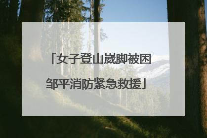 女子登山崴脚被困 邹平消防紧急救援