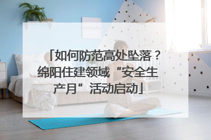 如何防范高处坠落？绵阳住建领域“安全生产月”活动启动