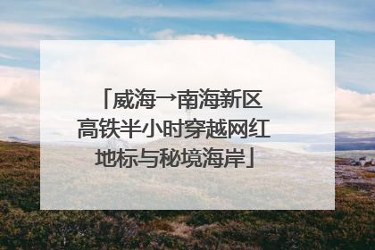 威海→南海新区 高铁半小时穿越网红地标与秘境海岸