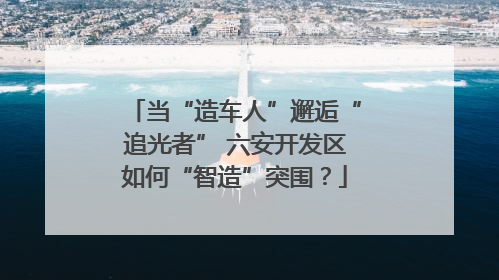 当“造车人”邂逅“追光者” 六安开发区如何“智造”突围？