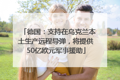 德国：支持在乌克兰本土生产远程导弹，将提供50亿欧元军事援助