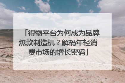 得物平台为何成为品牌爆款制造机？解码年轻消费市场的增长密码