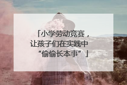 小学劳动竞赛，让孩子们在实践中“偷偷长本事”