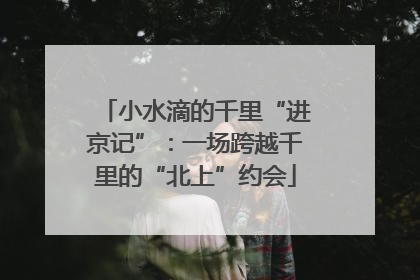 小水滴的千里“进京记”：一场跨越千里的“北上”约会