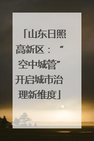 山东日照高新区：“空中城管”开启城市治理新维度