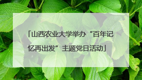 山西农业大学举办“百年记忆再出发”主题党日活动
