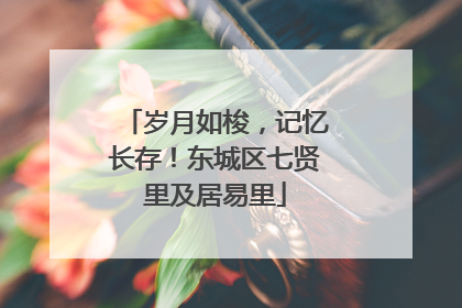 岁月如梭，记忆长存！东城区七贤里及居易里