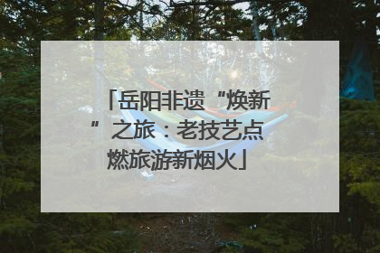 岳阳非遗“焕新”之旅：老技艺点燃旅游新烟火