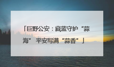 巨野公安：藏蓝守护“蒜海” 平安写满“蒜香”