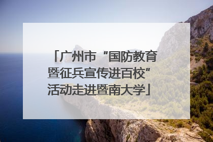 广州市“国防教育暨征兵宣传进百校”活动走进暨南大学
